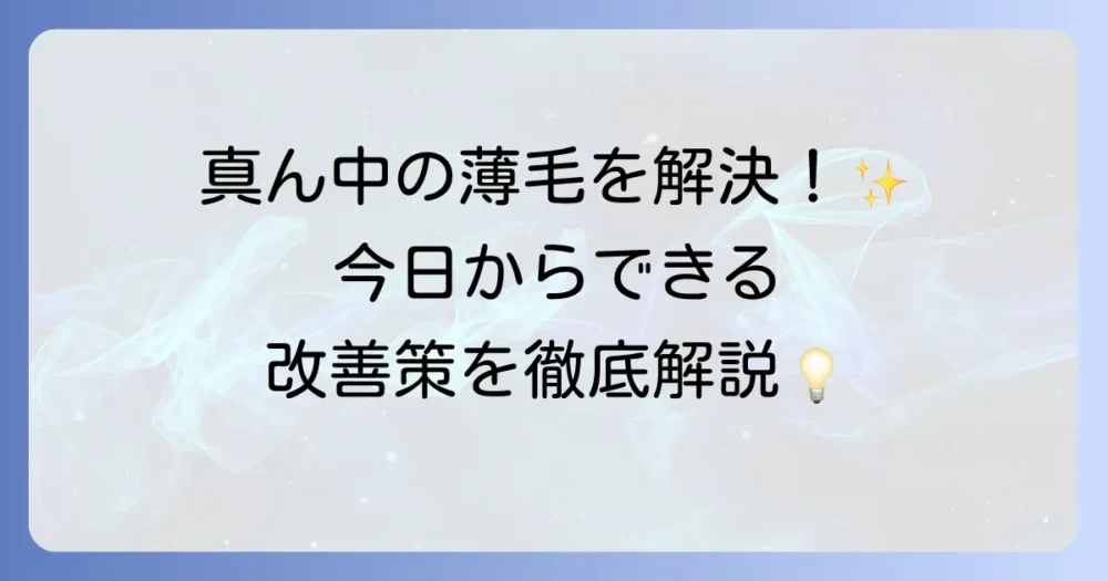 髪の毛の真ん中が薄い悩みを解決！原因と対策、今日からできる改善策を徹底解説