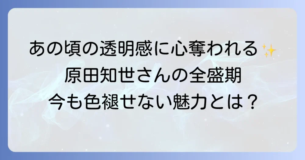 原田知世さんの全盛期と若い頃の魅力に迫る！その輝かしい軌跡を徹底解説
