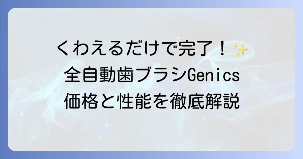 全自動歯ブラシGenicsの価格は？購入方法から性能・口コミまで徹底解説