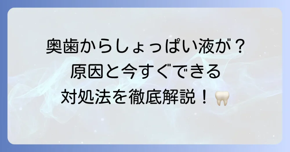奥歯からしょっぱい液が出る原因と対処法を徹底解説