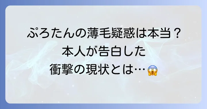 ぷろたんのハゲ疑惑は本当？薄毛の現状を徹底解説