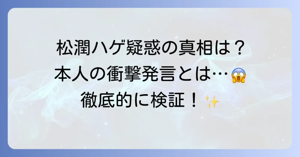 松本潤さんのハゲ疑惑の真相を徹底検証！髪型の変化と本人の発言から見る実態