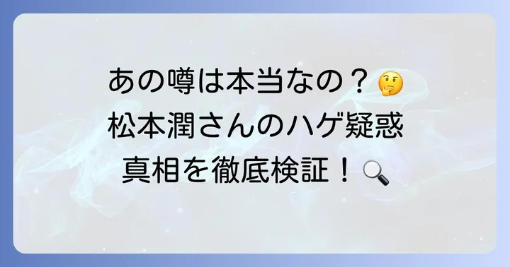 松本潤さんのハゲ疑惑は本当なのか？噂の真相に迫る