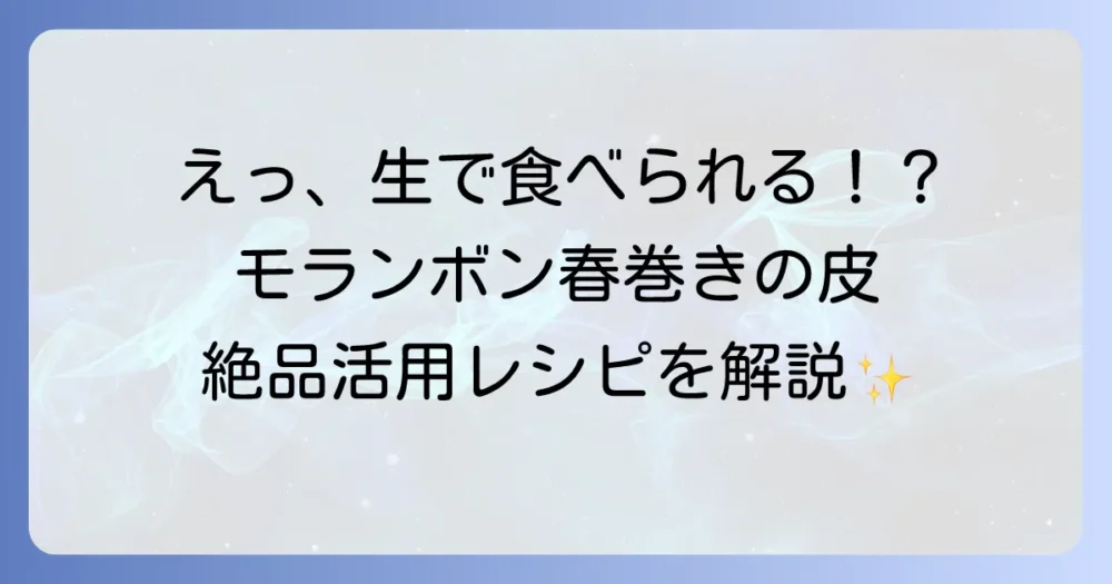 モランボンの春巻きの皮はそのまま食べられる？生食レシピと活用方法を徹底解説