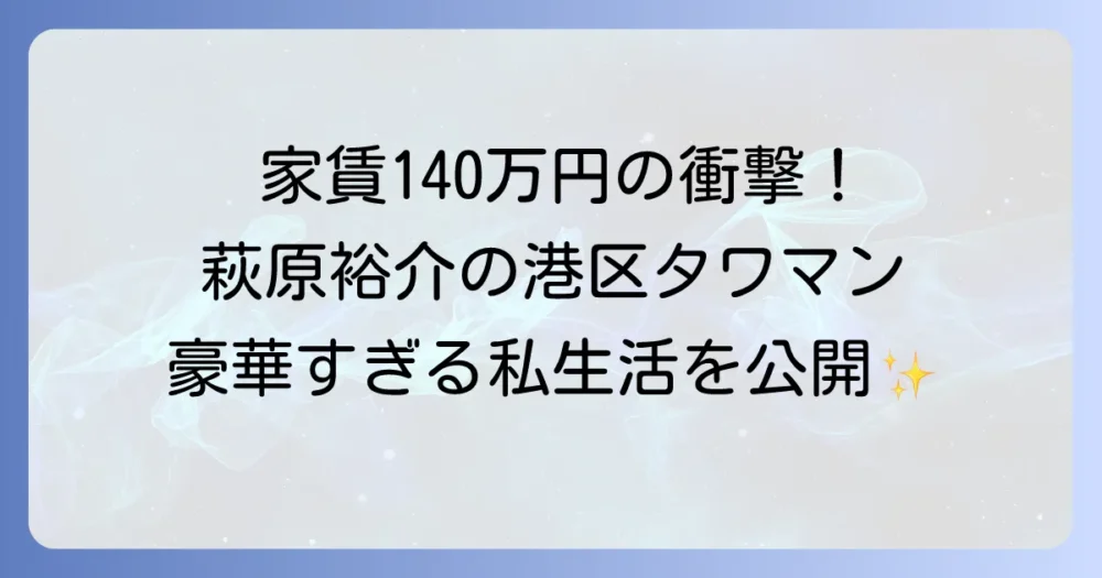 萩原裕介の自宅は港区のタワマン？家賃や豪邸の全貌を徹底解説