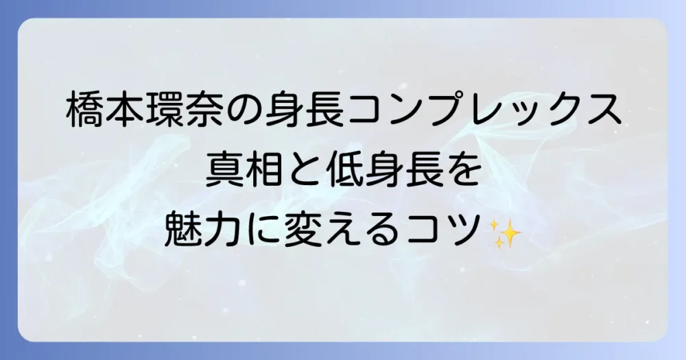 橋本環奈さんの身長コンプレックスの真相と、低身長を魅力に変える方法を徹底解説