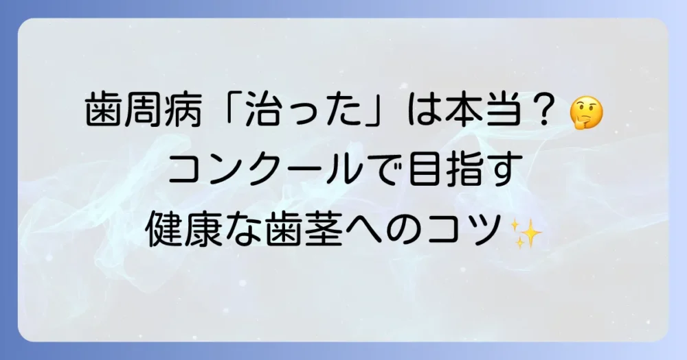コンクールで歯周病は治ったは本当？改善への道と正しいケア方法を徹底解説
