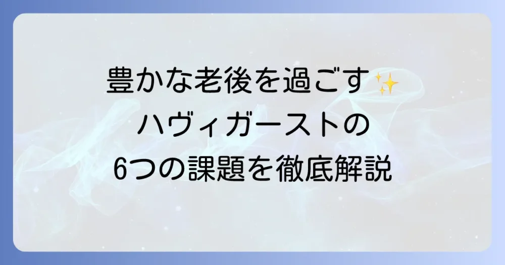 老年期発達課題ハヴィガースト理論を徹底解説！豊かな老後を過ごすための人生の課題