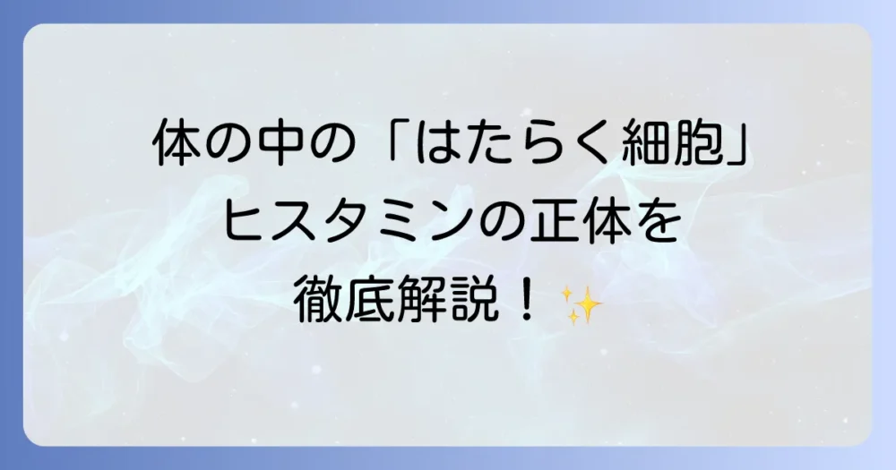 ヒスタミンをはたらかせる細胞の役割を徹底解説！アレルギーや炎症との関係性も