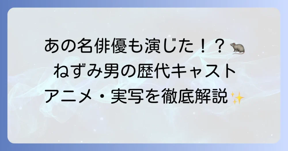 ねずみ男俳優の歴代キャストを徹底解説！アニメから実写・舞台まで