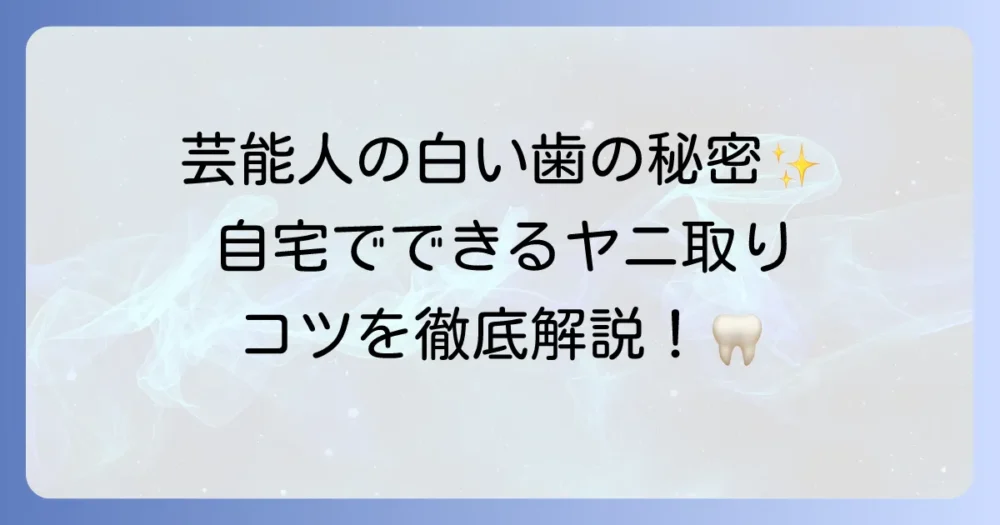 歯のヤニに悩む方必見！芸能人が実践する白い歯を保つためのコツと対策