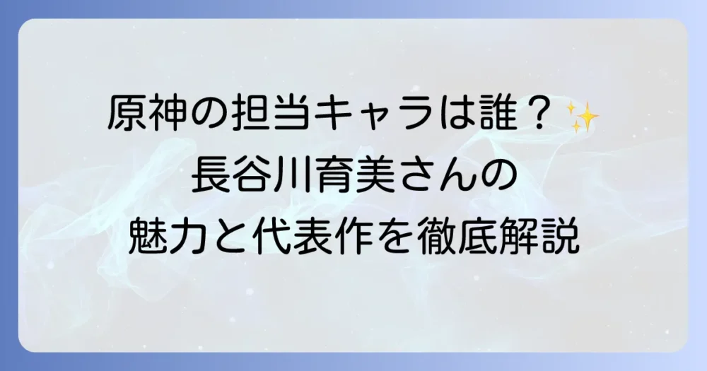 長谷川育美さんが担当する原神のキャラクターは誰？声優としての魅力と代表作を徹底解説！