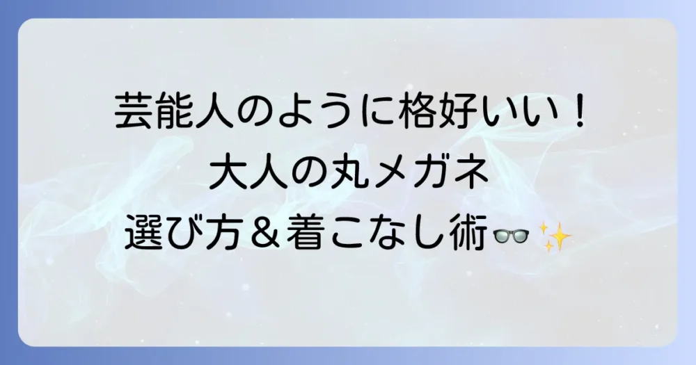 丸メガネ芸能人のおじさんスタイルを徹底解説！大人の魅力を引き出す選び方と着こなし術