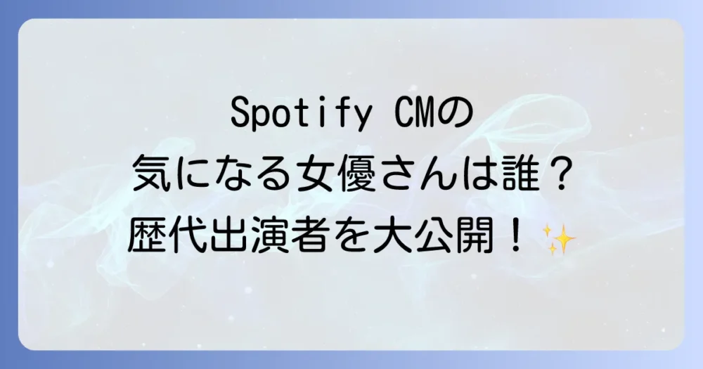 SpotifyのCMに出演している女優は誰？歴代出演者から最新情報まで徹底解説