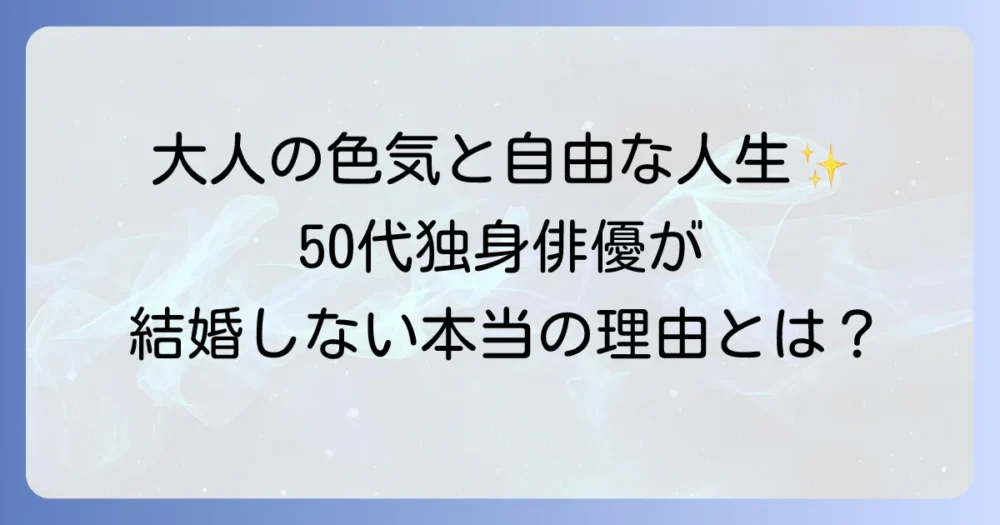 50代独身俳優の魅力と結婚しない理由を徹底解説！独身貴族たちの私生活とは？