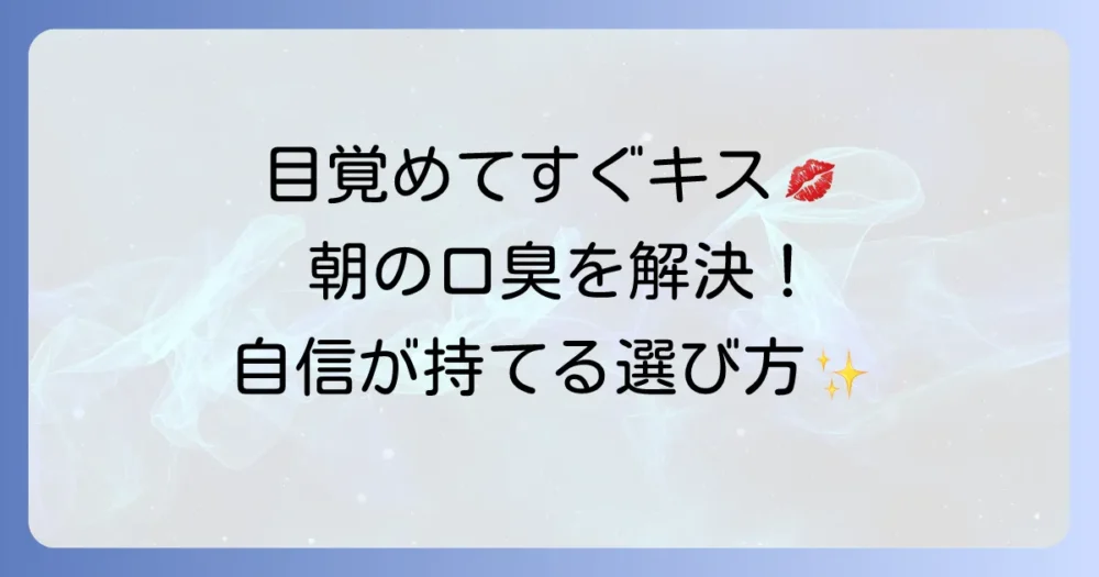 起きてすぐキスできる歯磨き粉で朝の口臭を解決！自信を高める選び方と対策