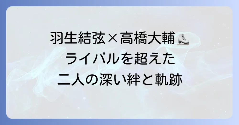 羽生結弦と高橋大輔、二人のレジェンドが日本のフィギュアスケート界に残した軌跡と深い絆