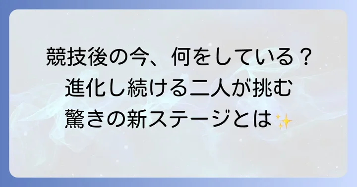 引退後の新たな挑戦：それぞれの道で輝き続ける二人