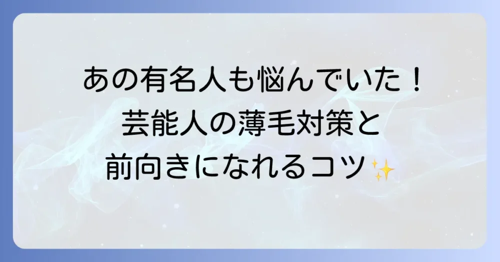 はげてきた芸能人から学ぶ薄毛の悩みと対策！共感と希望を見つける方法