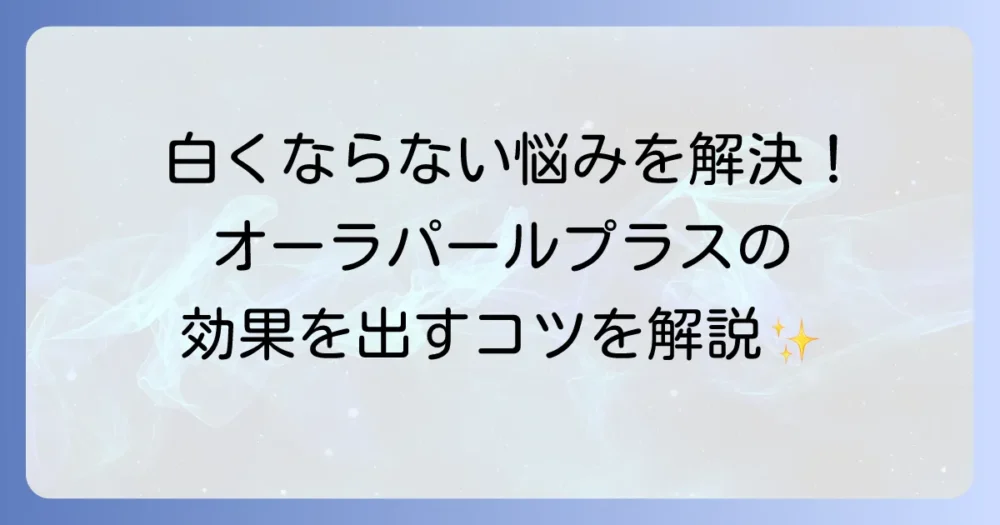 オーラパールプラスで歯が白くならないと悩むあなたへ！効果が出ない理由と対策を徹底解説