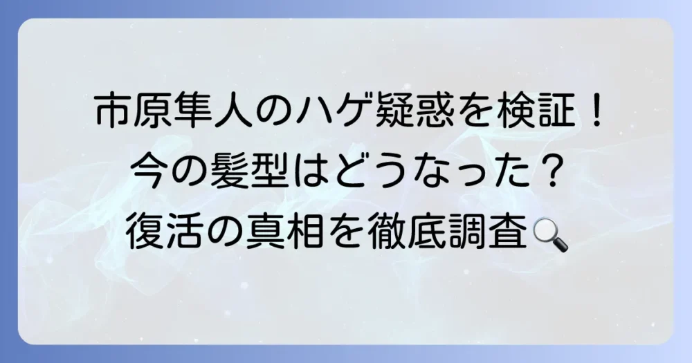 市原隼人のハゲ疑惑の真相を徹底調査！現在の髪型や過去の変遷、毛量復活の噂も解説