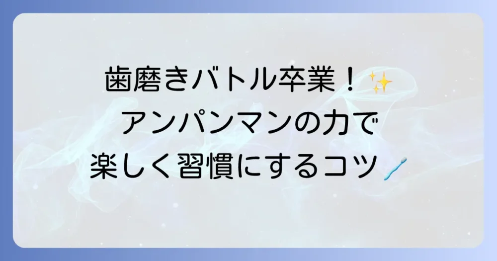 アンパンマンの歯磨きで子供のイヤイヤ期を乗り越える!歌・おもちゃ・歯ブラシの選び方とコツ