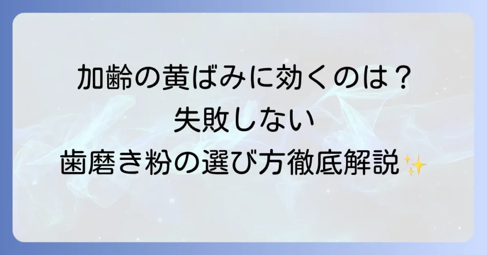 加齢による歯の黄ばみ、歯磨き粉の選び方を徹底解説