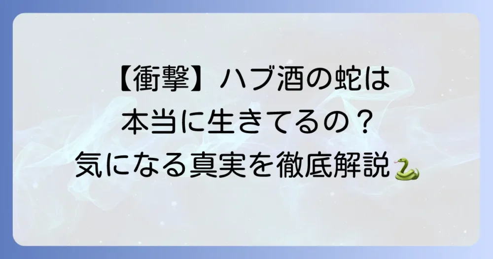 ハブ酒の蛇は本当に生きていたのか？驚きの真実と製造方法を徹底解説