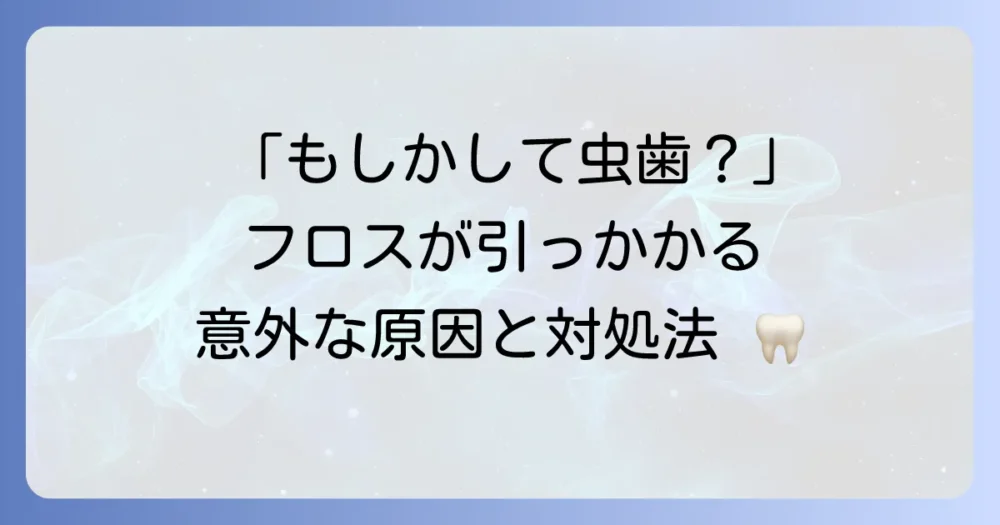 フロスが引っかかるのは虫歯じゃない？考えられる原因と対処法を徹底解説！