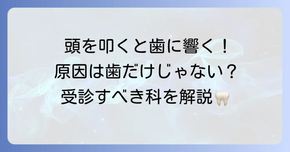 頭を叩くと歯に響く原因と対処法を徹底解説！何科を受診すべき？