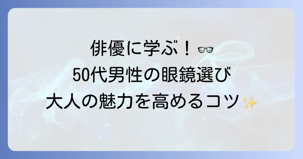 50代男性俳優に学ぶ！眼鏡で大人の魅力を引き出す選び方とおすすめスタイル