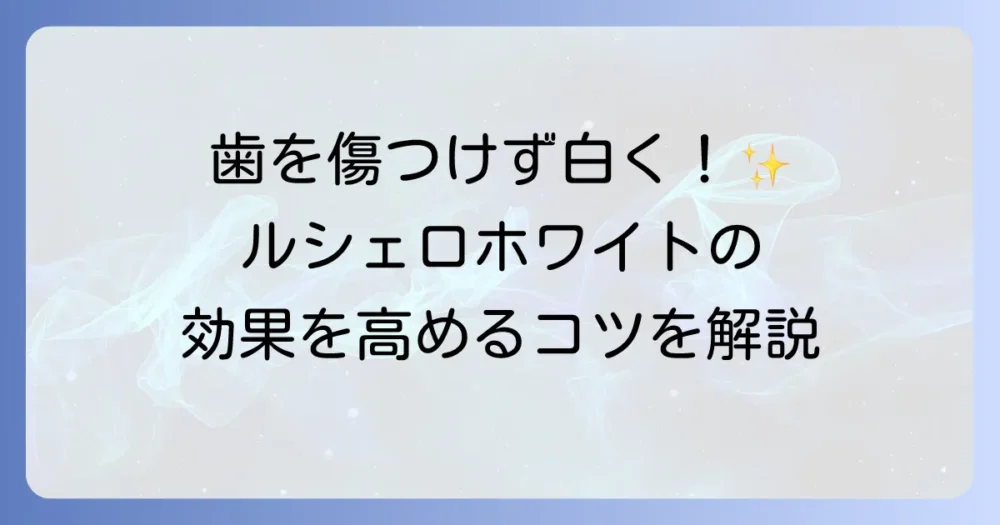 ルシェロホワイトの研磨剤で輝く白い歯へ！効果と正しい使い方を徹底解説
