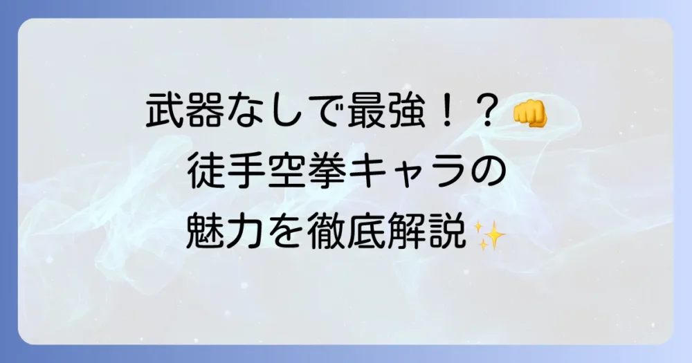 徒手空拳キャラの魅力とは？素手で戦う最強キャラクターを徹底解説