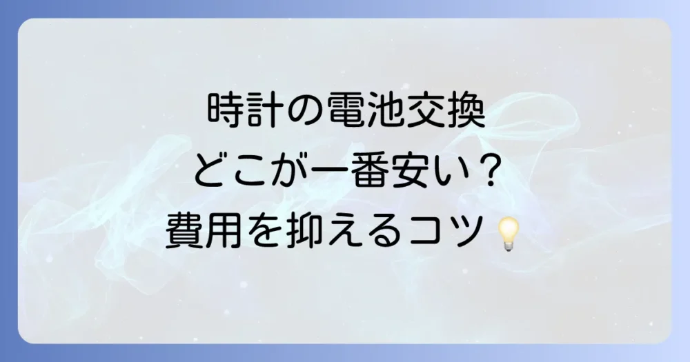 安い時計の電池交換はどこでできる？費用を抑えるコツと注意点を徹底解説