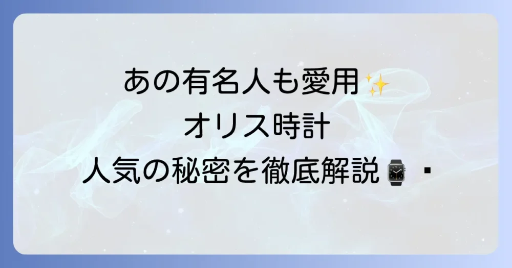 オリスの時計を愛用する有名人モデルを徹底解説！著名人が選ぶ理由と人気の秘密