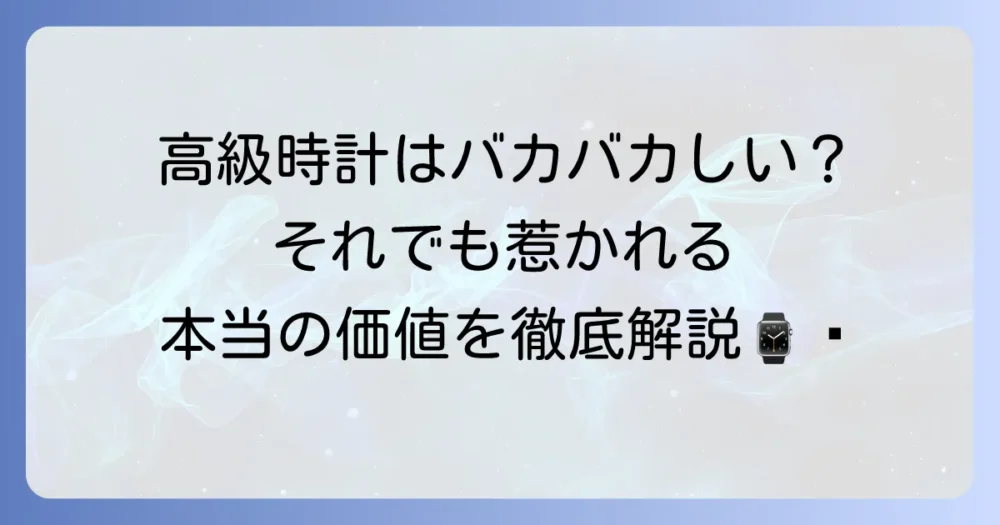高級時計はバカバカしいのか？その疑問を解消する多角的な視点