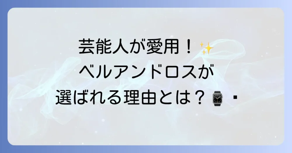 ベル＆ロスを愛用する芸能人のモデルを徹底解説！なぜ選ばれるのか？その人気の理由を紐解く