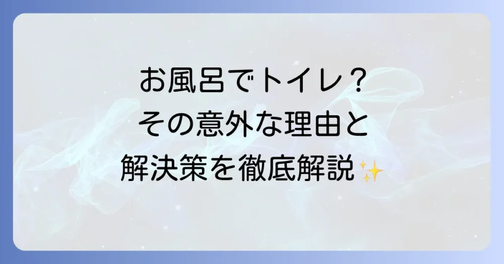 お風呂でトイレをしてしまうのはなぜ？衛生面やマナー、生理現象から対策まで徹底解説