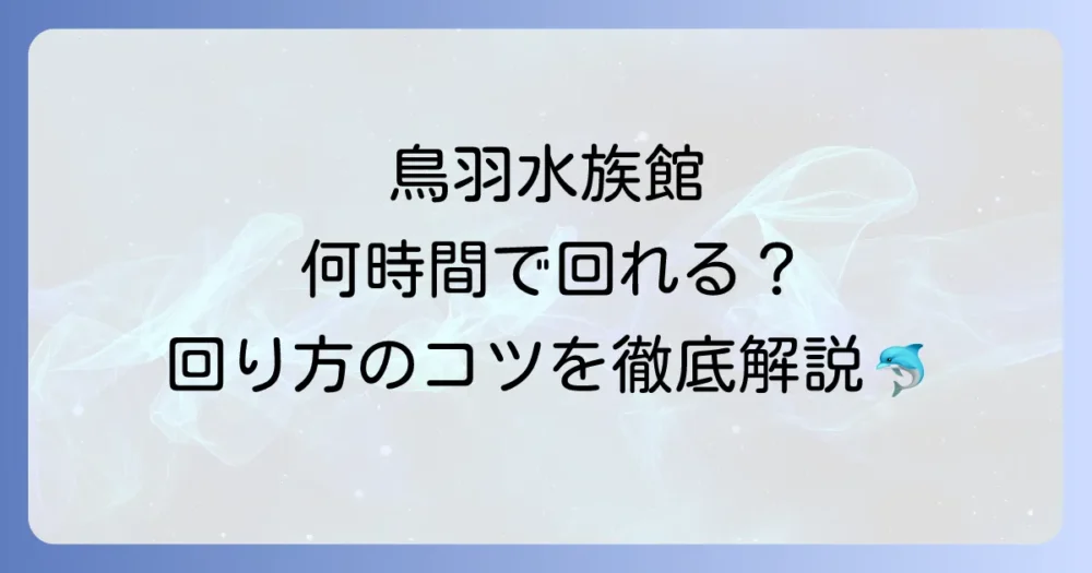 鳥羽水族館の所要時間はどれくらい？効率的な回り方と見どころを徹底解説